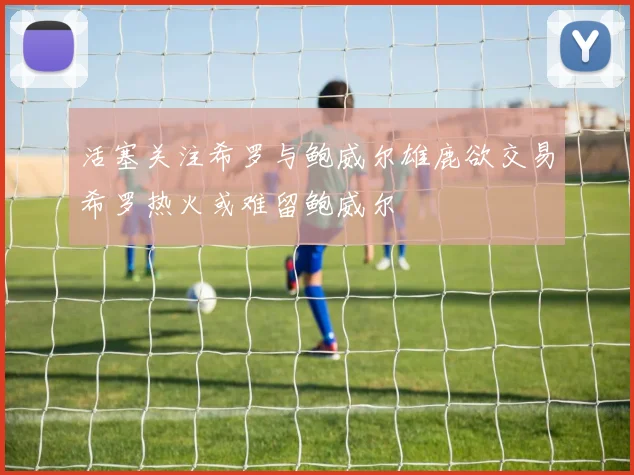 活塞关注希罗与鲍威尔雄鹿欲交易希罗热火或难留鲍威尔