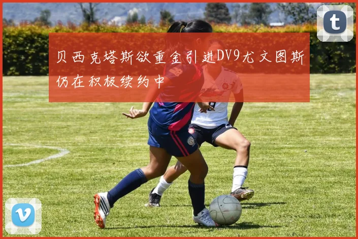 贝西克塔斯欲重金引进DV9尤文图斯仍在积极续约中