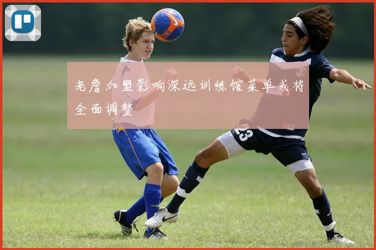 老詹加盟影响深远训练馆菜单或将全面调整